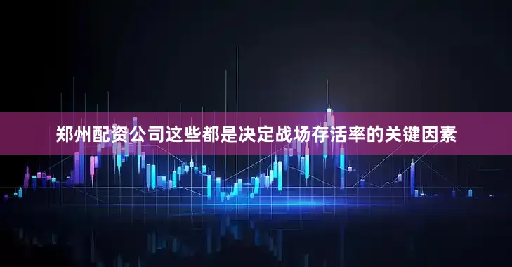 郑州配资公司这些都是决定战场存活率的关键因素