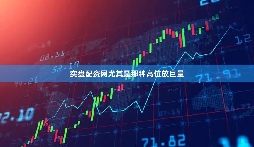 实盘配资网尤其是那种高位放巨量