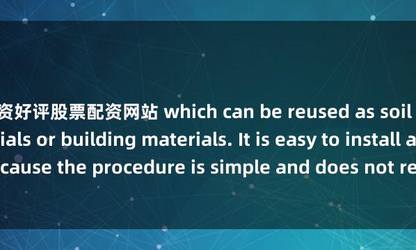 配资好评股票配资网站 which can be reused as soil improvement materials or building materials. It is easy to install and operate because the procedure is simple and does not require the complicated license appli
