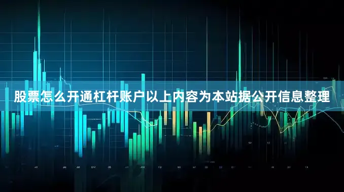 股票怎么开通杠杆账户以上内容为本站据公开信息整理