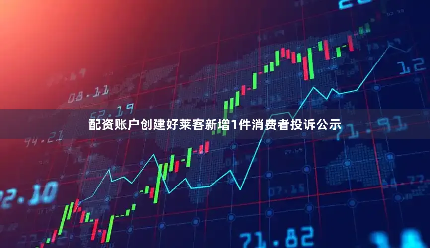 配资账户创建好莱客新增1件消费者投诉公示