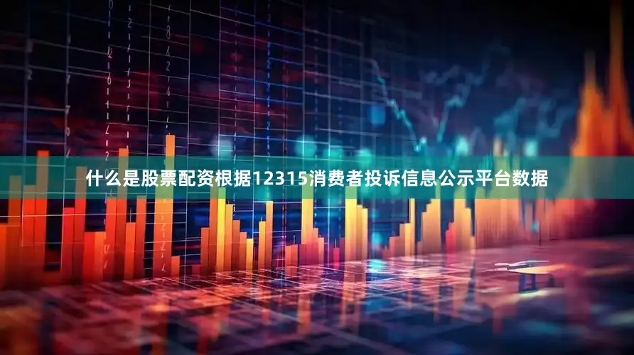 什么是股票配资根据12315消费者投诉信息公示平台数据
