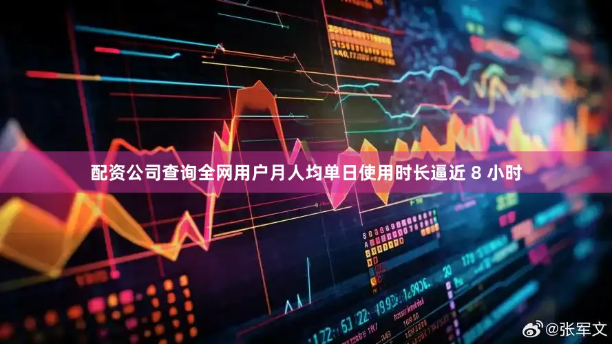 配资公司查询全网用户月人均单日使用时长逼近 8 小时