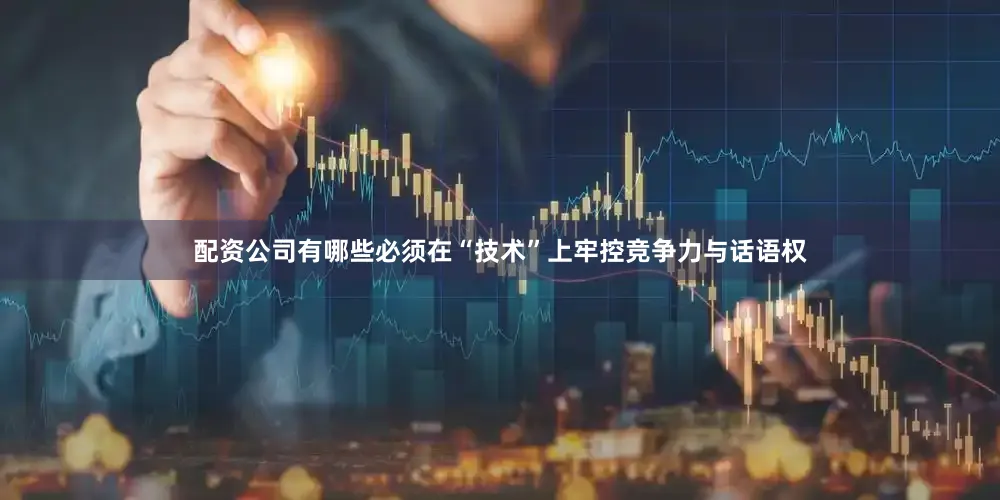 配资公司有哪些必须在“技术”上牢控竞争力与话语权