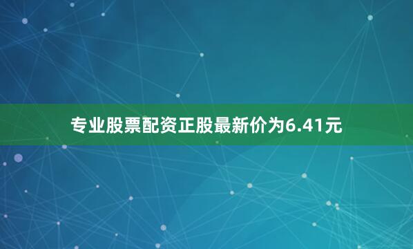 专业股票配资正股最新价为6.41元