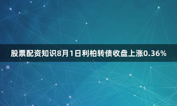 股票配资知识8月1日利柏转债收盘上涨0.36%