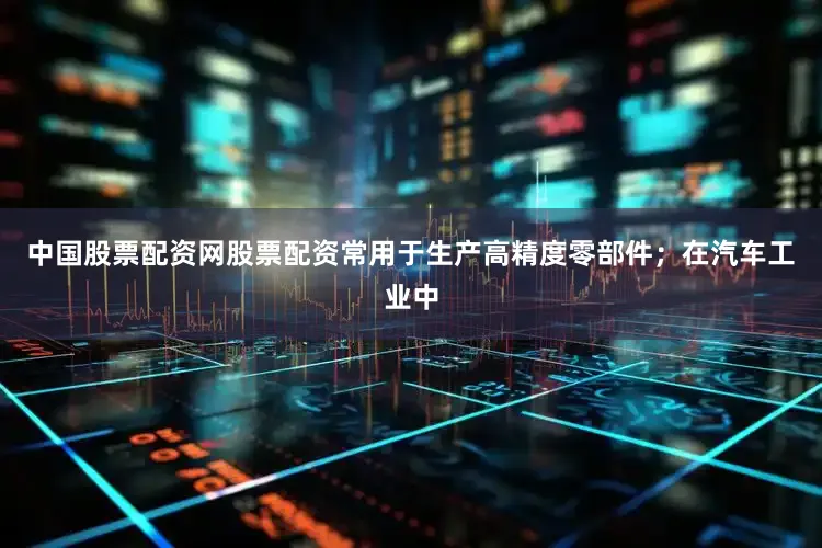 中国股票配资网股票配资常用于生产高精度零部件；在汽车工业中