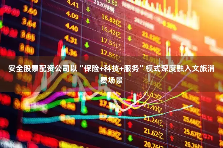 安全股票配资公司以“保险+科技+服务”模式深度融入文旅消费场景