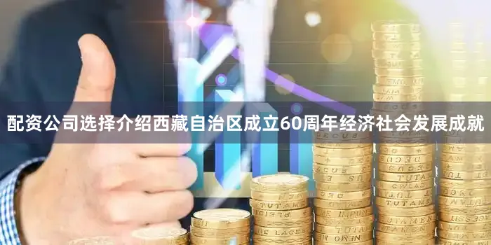 配资公司选择介绍西藏自治区成立60周年经济社会发展成就