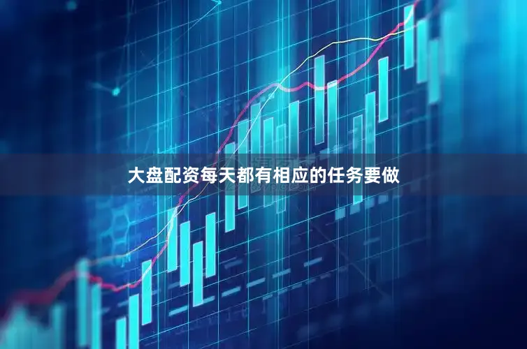 大盘配资每天都有相应的任务要做