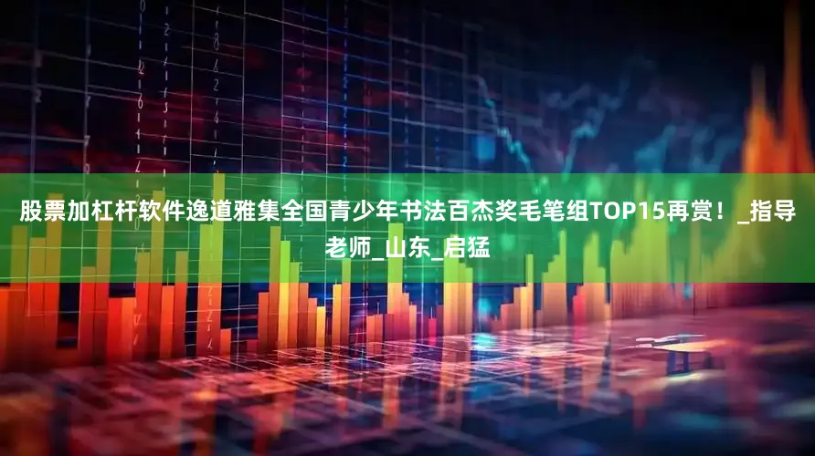 股票加杠杆软件逸道雅集全国青少年书法百杰奖毛笔组TOP15再赏！_指导老师_山东_启猛