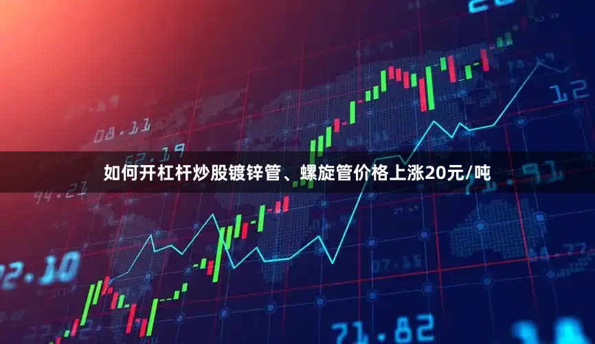 如何开杠杆炒股镀锌管、螺旋管价格上涨20元/吨