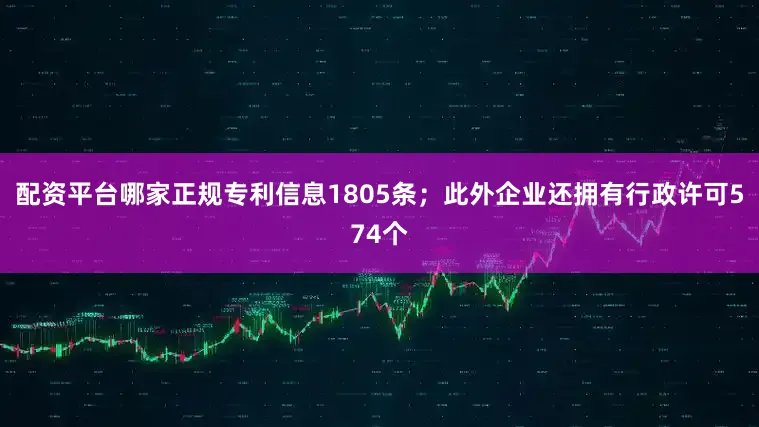 配资平台哪家正规专利信息1805条；此外企业还拥有行政许可574个