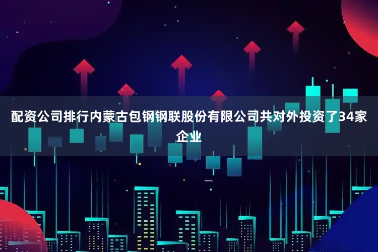 配资公司排行内蒙古包钢钢联股份有限公司共对外投资了34家企业