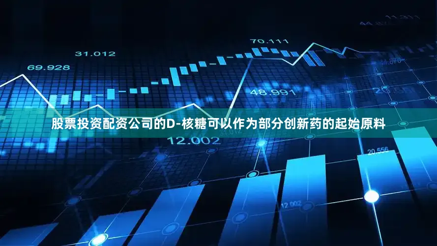 股票投资配资公司的D-核糖可以作为部分创新药的起始原料