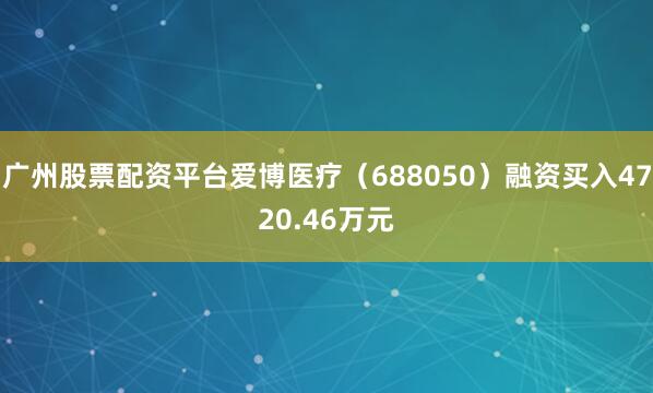 广州股票配资平台爱博医疗（688050）融资买入4720.46万元