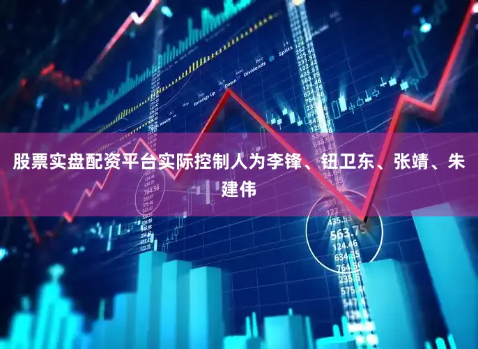 股票实盘配资平台实际控制人为李锋、钮卫东、张靖、朱建伟