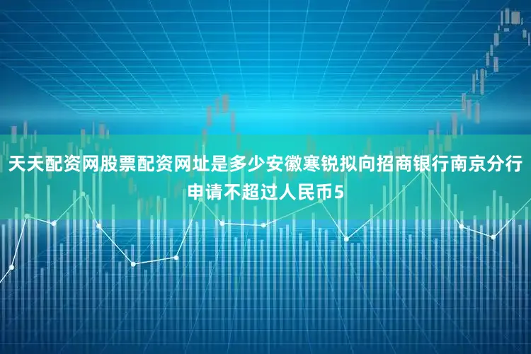 天天配资网股票配资网址是多少安徽寒锐拟向招商银行南京分行申请不超过人民币5
