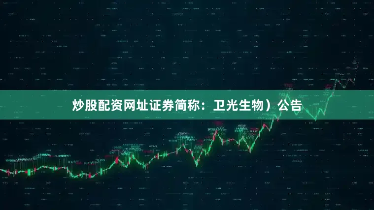 炒股配资网址证券简称：卫光生物）公告