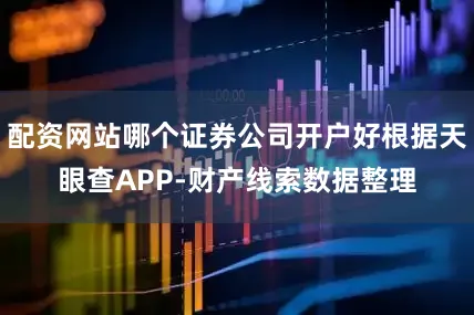 配资网站哪个证券公司开户好根据天眼查APP-财产线索数据整理