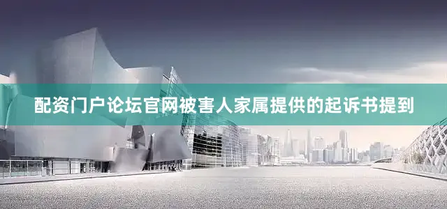 配资门户论坛官网被害人家属提供的起诉书提到