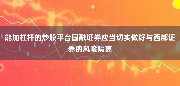 能加杠杆的炒股平台国融证券应当切实做好与西部证券的风险隔离