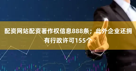 配资网站配资著作权信息888条；此外企业还拥有行政许可155个