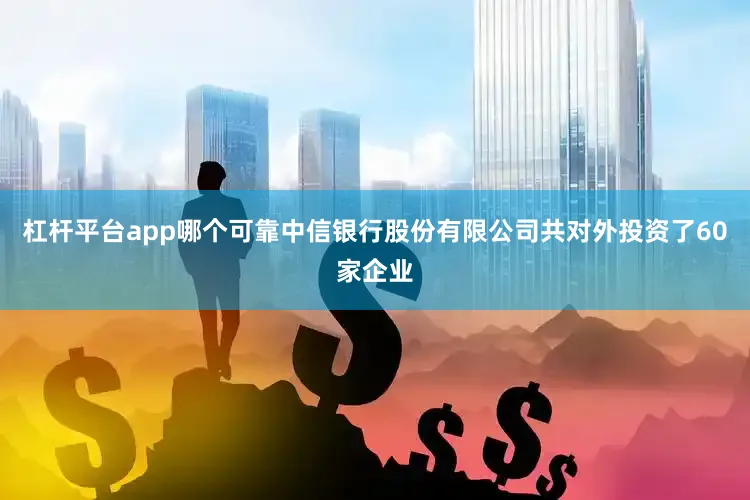 杠杆平台app哪个可靠中信银行股份有限公司共对外投资了60家企业