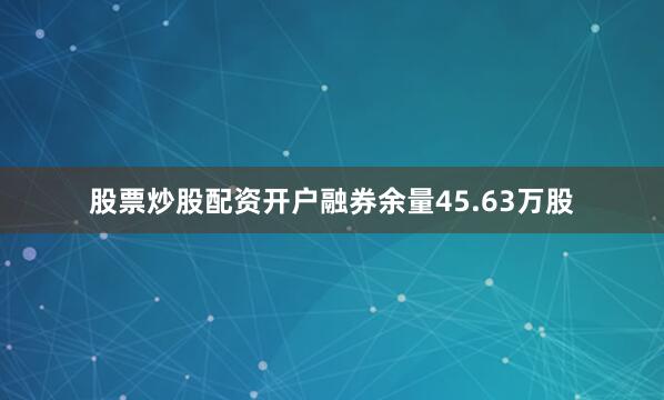 股票炒股配资开户融券余量45.63万股