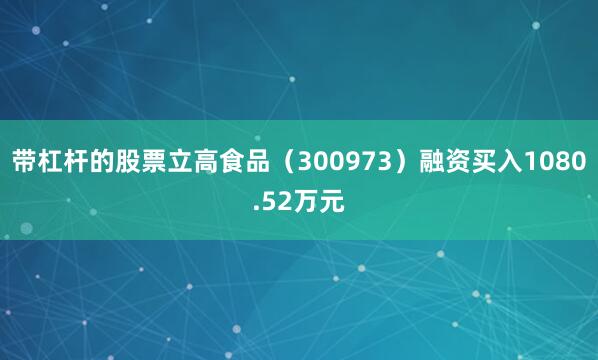 带杠杆的股票立高食品（300973）融资买入1080.52万元