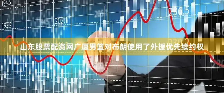 山东股票配资网广厦男篮对布朗使用了外援优先续约权