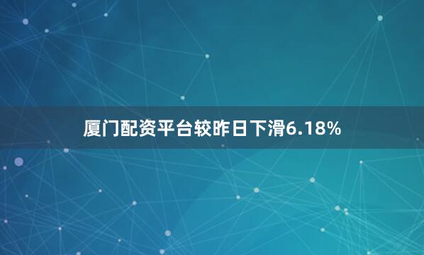 厦门配资平台较昨日下滑6.18%