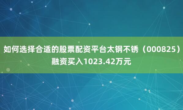 如何选择合适的股票配资平台太钢不锈（000825）融资买入1023.42万元