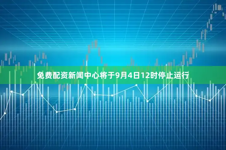 免费配资新闻中心将于9月4日12时停止运行