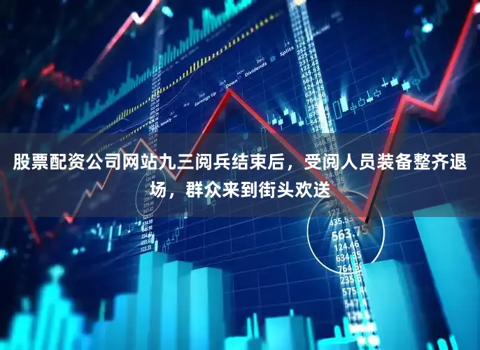 股票配资公司网站九三阅兵结束后，受阅人员装备整齐退场，群众来到街头欢送
