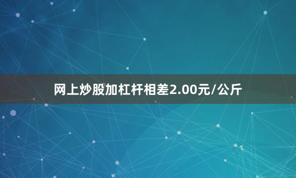 网上炒股加杠杆相差2.00元/公斤