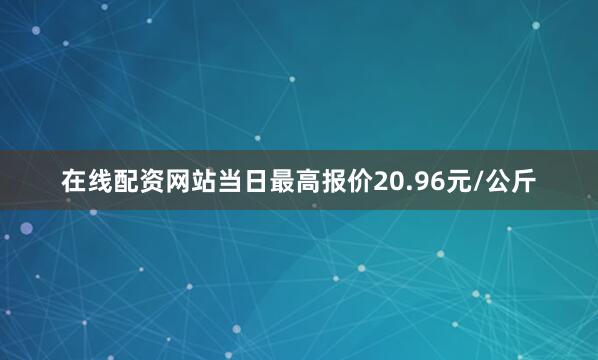 在线配资网站当日最高报价20.96元/公斤
