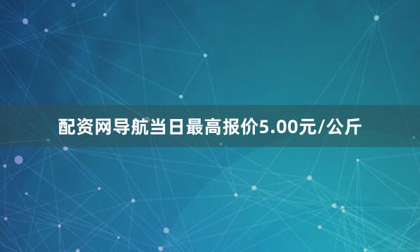 配资网导航当日最高报价5.00元/公斤