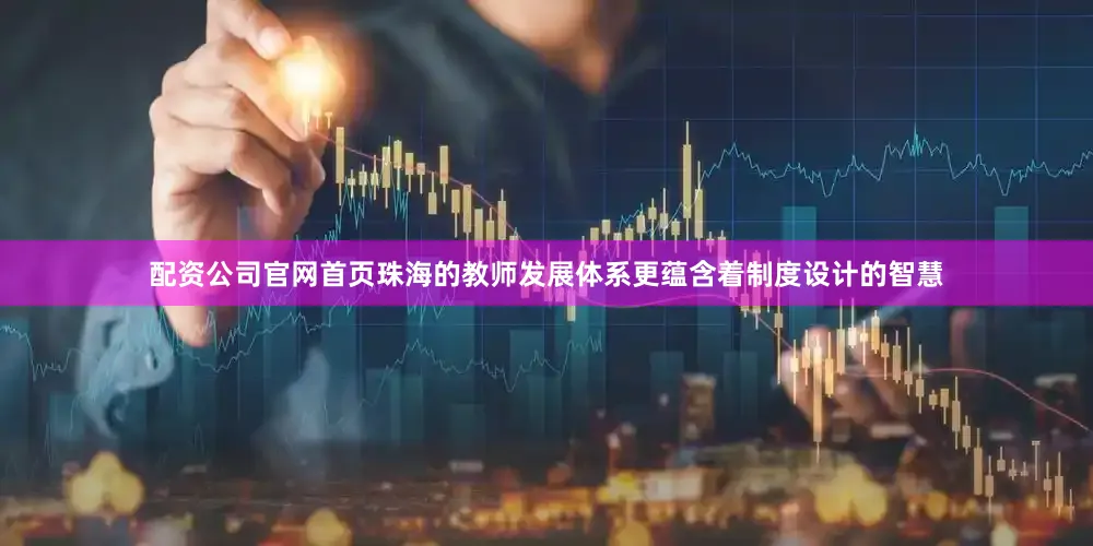 配资公司官网首页　　珠海的教师发展体系更蕴含着制度设计的智慧