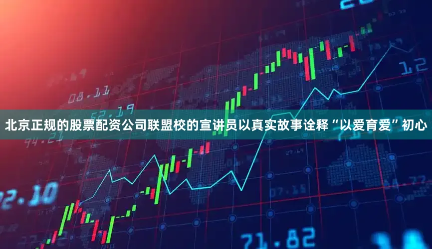 北京正规的股票配资公司联盟校的宣讲员以真实故事诠释“以爱育爱”初心