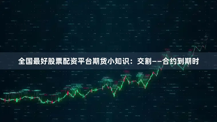 全国最好股票配资平台期货小知识：交割——合约到期时