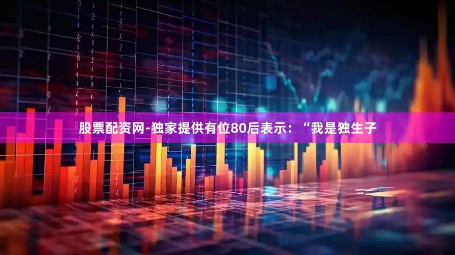 股票配资网-独家提供有位80后表示：“我是独生子