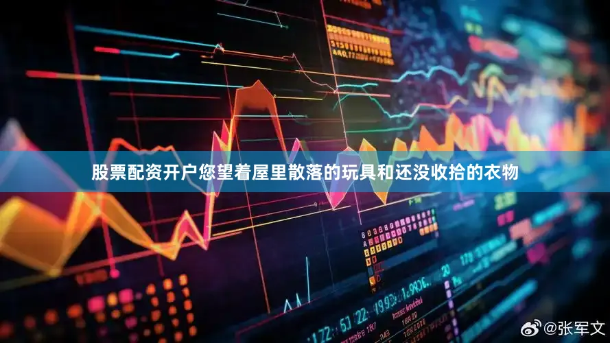 股票配资开户您望着屋里散落的玩具和还没收拾的衣物