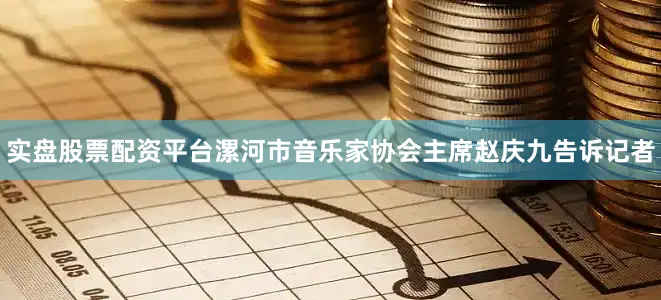 实盘股票配资平台漯河市音乐家协会主席赵庆九告诉记者