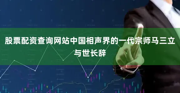 股票配资查询网站中国相声界的一代宗师马三立与世长辞