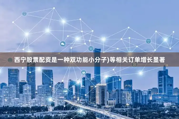 西宁股票配资是一种双功能小分子)等相关订单增长显著