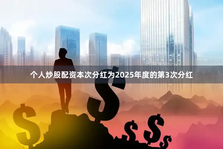 个人炒股配资本次分红为2025年度的第3次分红