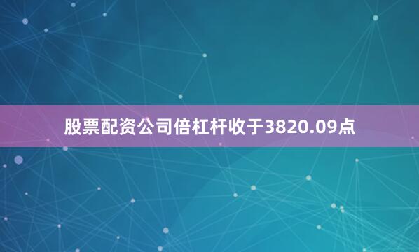 股票配资公司倍杠杆收于3820.09点