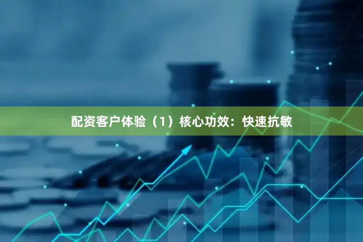 配资客户体验（1）核心功效：快速抗敏