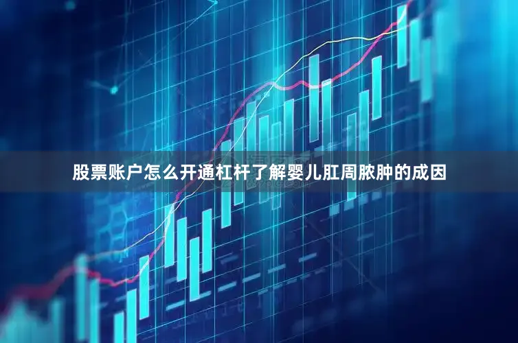 股票账户怎么开通杠杆了解婴儿肛周脓肿的成因